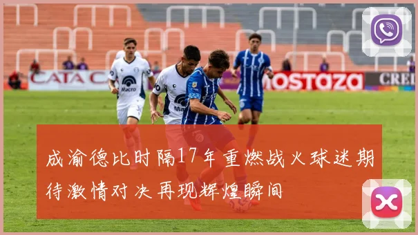 成渝德比时隔17年重燃战火球迷期待激情对决再现辉煌瞬间