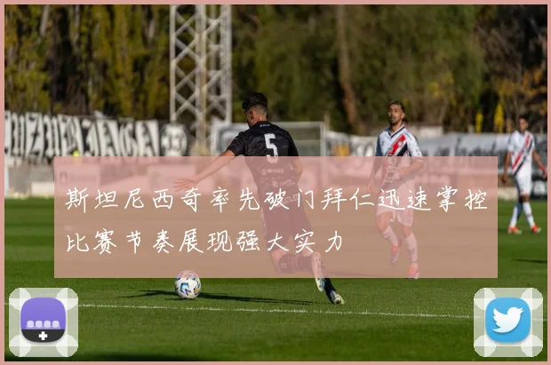 斯坦尼西奇率先破门拜仁迅速掌控比赛节奏展现强大实力