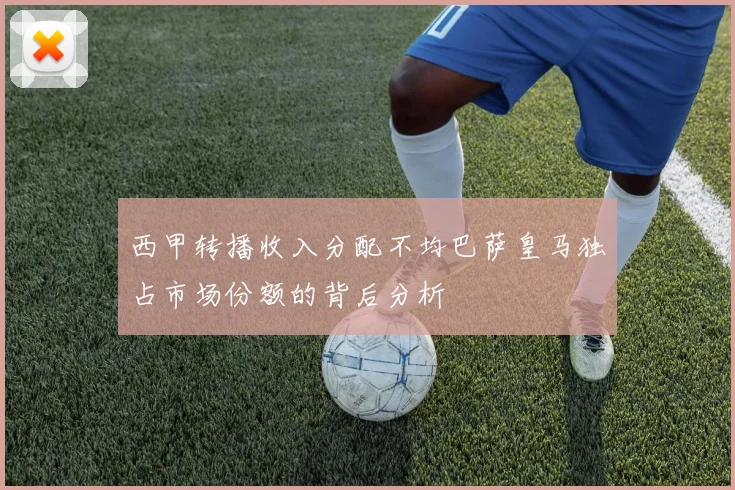 西甲转播收入分配不均巴萨皇马独占市场份额的背后分析