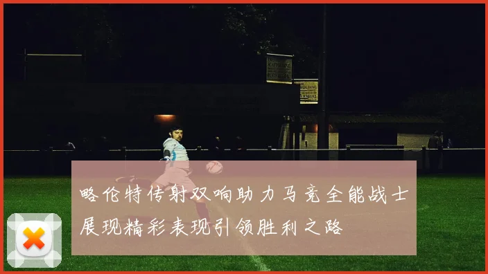略伦特传射双响助力马竞全能战士展现精彩表现引领胜利之路